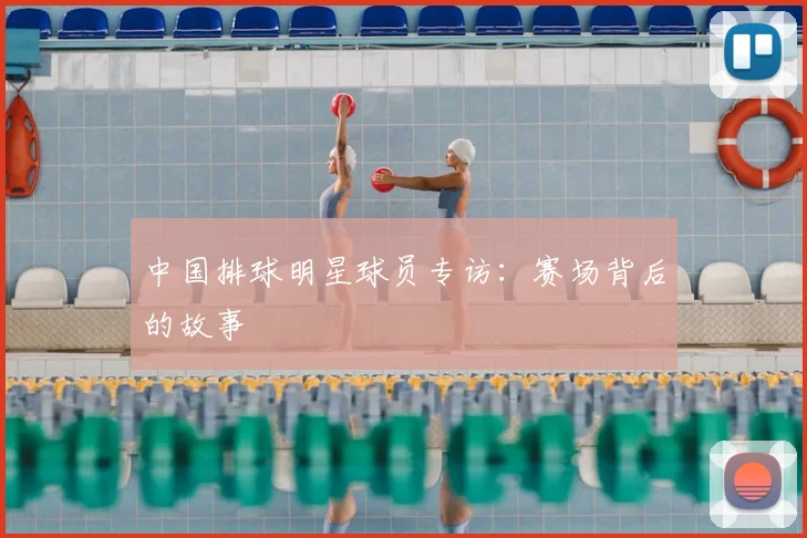 中国排球明星球员专访:赛场背后的故事