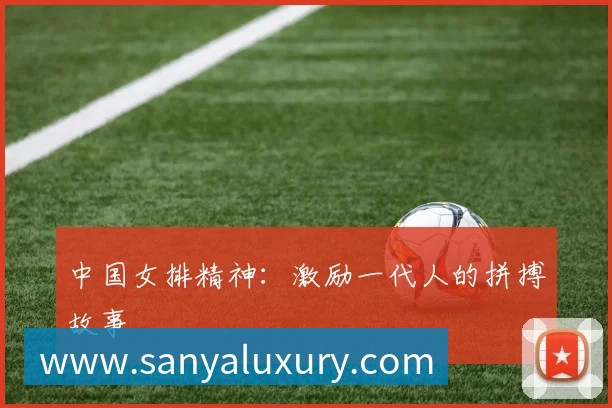 中国女排精神：激励一代人的拼搏故事