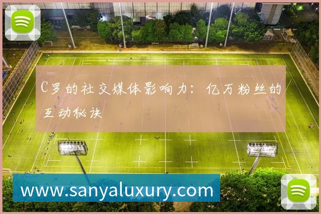 C罗的社交媒体影响力：亿万粉丝的互动秘诀