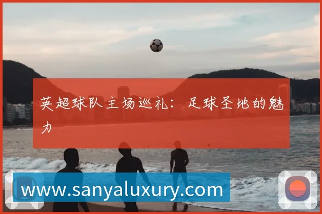 英超球队主场巡礼：足球圣地的魅力