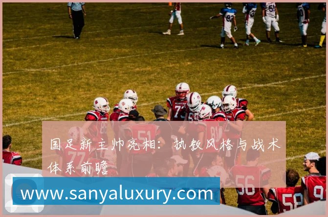国足新主帅亮相：执教风格与战术体系前瞻