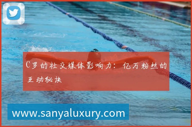 C罗的社交媒体影响力：亿万粉丝的互动秘诀