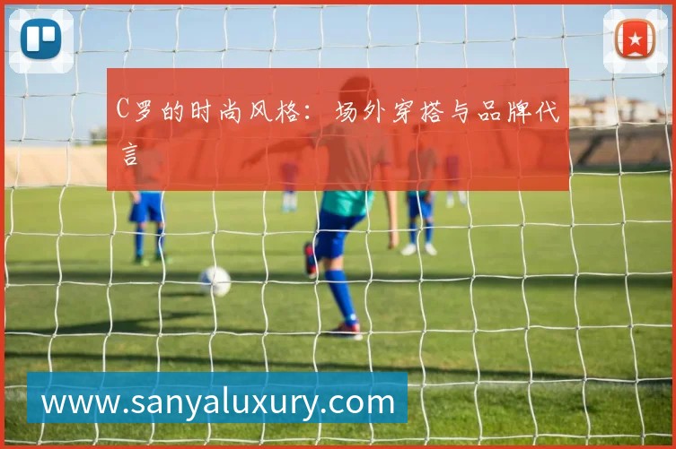 C罗的时尚风格:场外穿搭与品牌代言