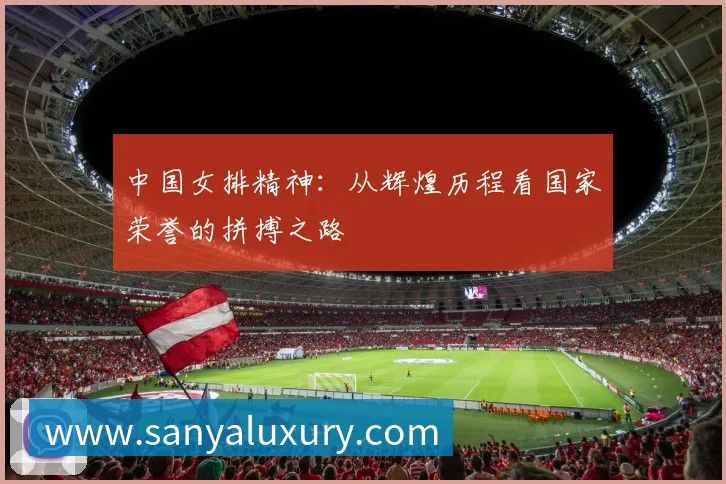 中国女排精神：从辉煌历程看国家荣誉的拼搏之路