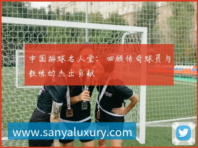中国排球名人堂：回顾传奇球员与教练的杰出贡献